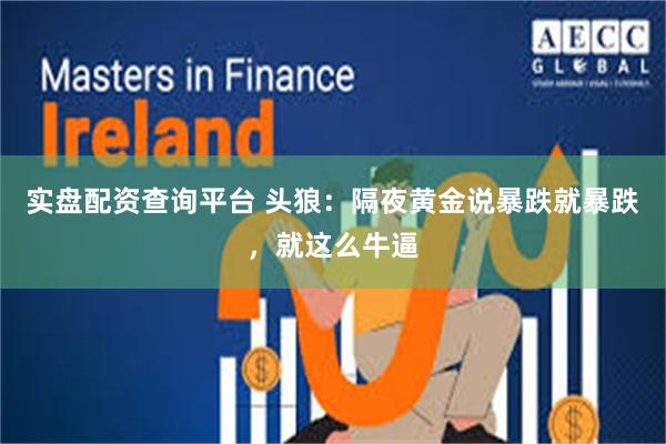 实盘配资查询平台 头狼：隔夜黄金说暴跌就暴跌，就这么牛逼