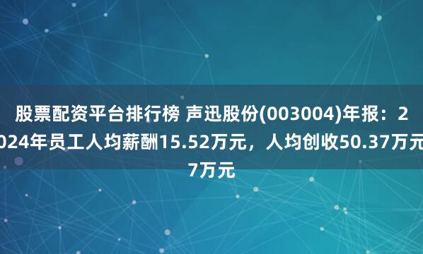 股票配资平台排行榜 声迅股份(003004)年报：2024年员工人均薪酬15.52万元，人均创收50.37万元