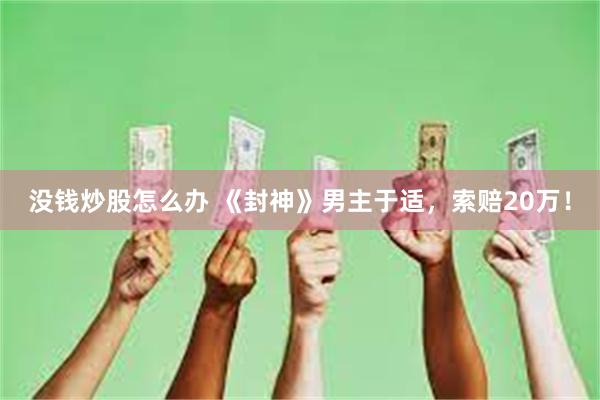 没钱炒股怎么办 《封神》男主于适，索赔20万！