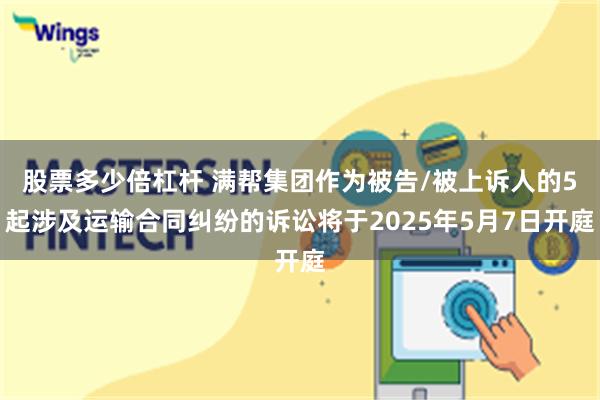 股票多少倍杠杆 满帮集团作为被告/被上诉人的5起涉及运输合同纠纷的诉讼将于2025年5月7日开庭