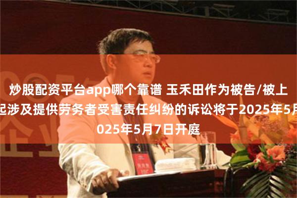炒股配资平台app哪个靠谱 玉禾田作为被告/被上诉人的1起涉及提供劳务者受害责任纠纷的诉讼将于2025年5月7日开庭