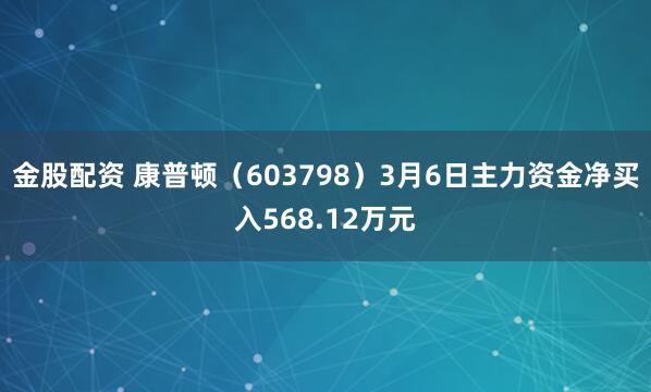金股配资 康普顿（603798）3月6日主力资金净买入568.12万元