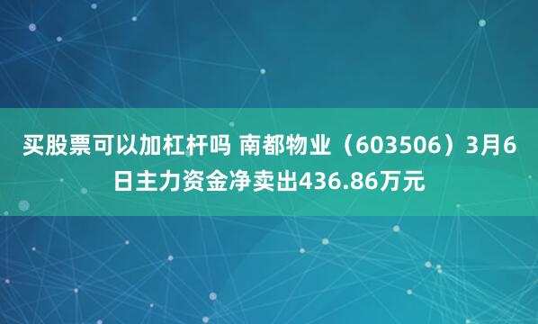 买股票可以加杠杆吗 南都物业（603506）3月6日主力资金净卖出436.86万元