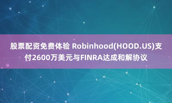 股票配资免费体验 Robinhood(HOOD.US)支付2600万美元与FINRA达成和解协议