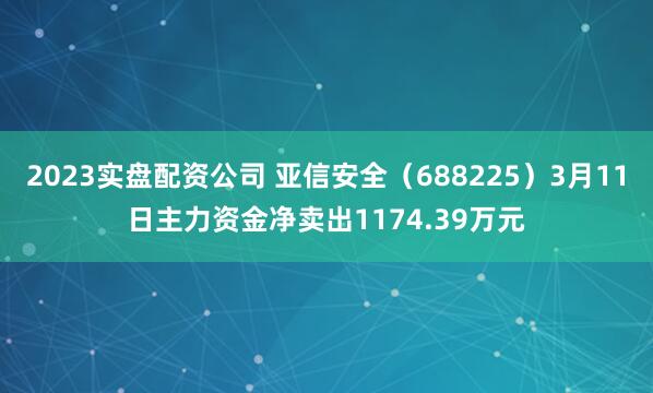 2023实盘配资公司 亚信安全（688225）3月11日主力资金净卖出1174.39万元