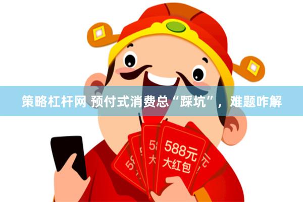 策略杠杆网 预付式消费总“踩坑”，难题咋解
