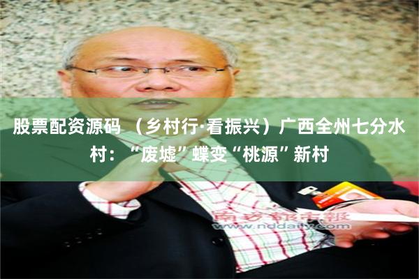 股票配资源码 （乡村行·看振兴）广西全州七分水村：“废墟”蝶变“桃源”新村