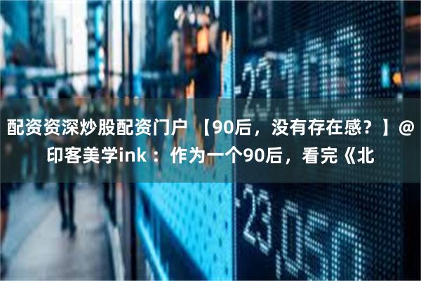 配资资深炒股配资门户 【90后，没有存在感？】@印客美学ink ：作为一个90后，看完《北