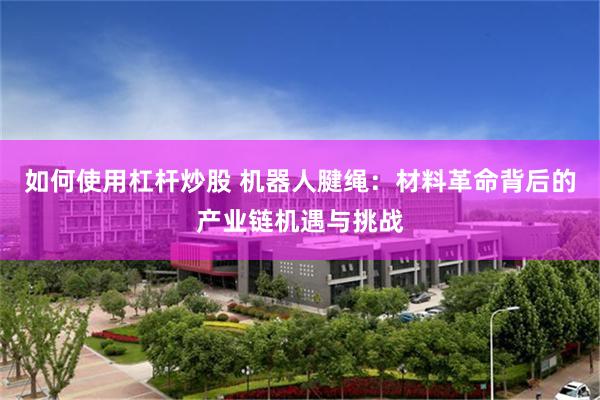 如何使用杠杆炒股 机器人腱绳：材料革命背后的产业链机遇与挑战