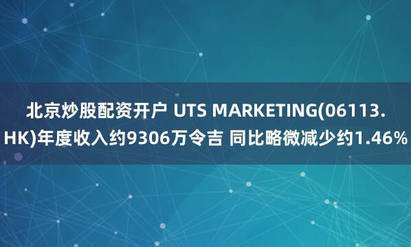 北京炒股配资开户 UTS MARKETING(06113.HK)年度收入约9306万令吉 同比略微减少约1.46%