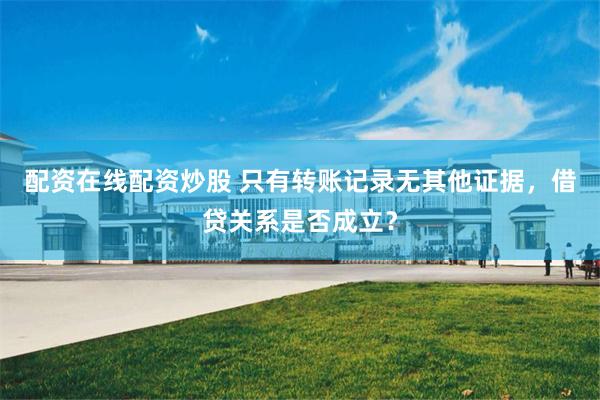 配资在线配资炒股 只有转账记录无其他证据，借贷关系是否成立？