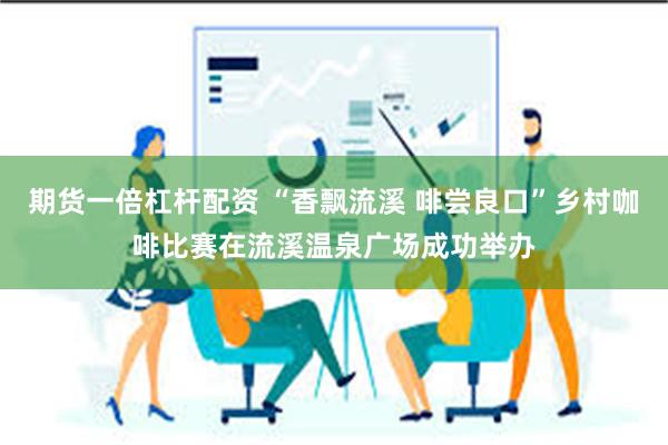 期货一倍杠杆配资 “香飘流溪 啡尝良口”乡村咖啡比赛在流溪温泉广场成功举办