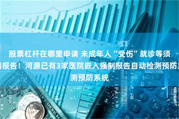 股票杠杆在哪里申请 未成年人“受伤”就诊等须强制报告！河源已有3家医院嵌入强制报告自动检测预防系统