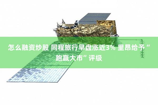 怎么融资炒股 同程旅行早盘涨近3% 里昂给予“跑赢大市”评级