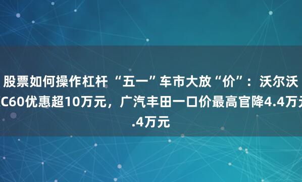 股票如何操作杠杆 “五一”车市大放“价”：沃尔沃XC60优惠超10万元，广汽丰田一口价最高官降4.4万元