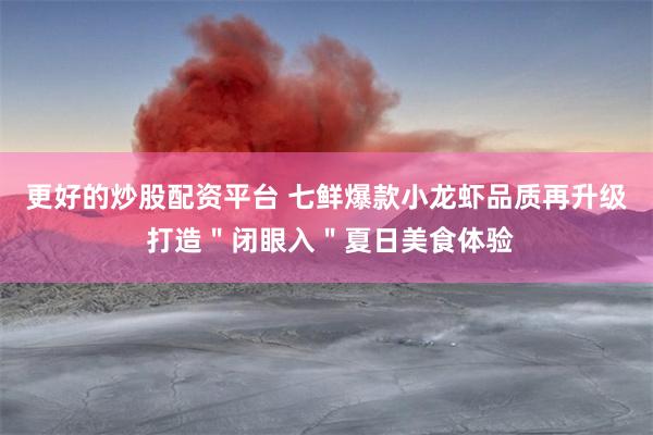 更好的炒股配资平台 七鲜爆款小龙虾品质再升级 打造＂闭眼入＂夏日美食体验