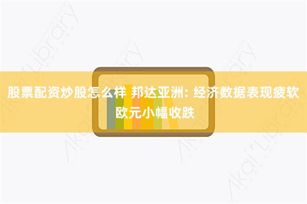股票配资炒股怎么样 邦达亚洲: 经济数据表现疲软 欧元小幅收跌