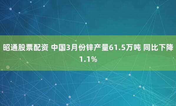 昭通股票配资 中国3月份锌产量61.5万吨 同比下降1.1%