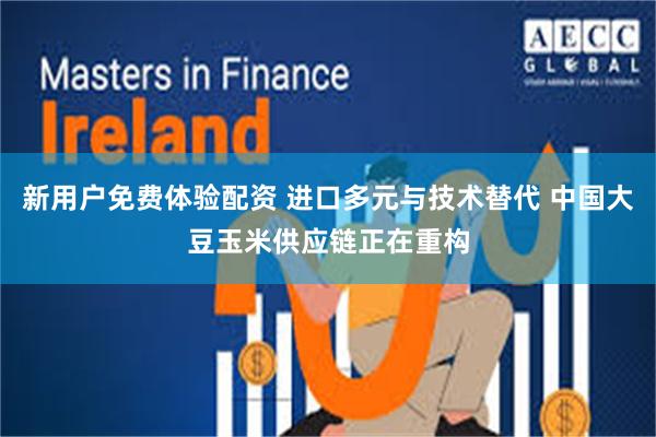 新用户免费体验配资 进口多元与技术替代 中国大豆玉米供应链正在重构