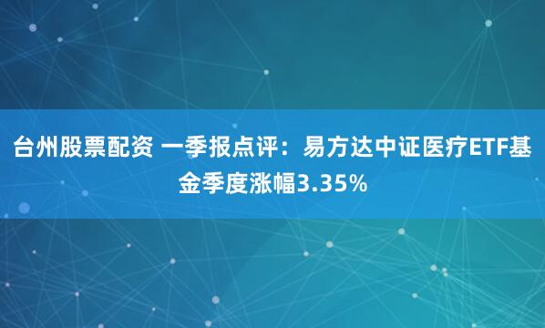 台州股票配资 一季报点评：易方达中证医疗ETF基金季度涨幅3.35%