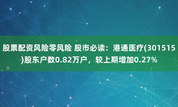 股票配资风险零风险 股市必读：港通医疗(301515)股东户数0.82万户，较上期增加0.27%