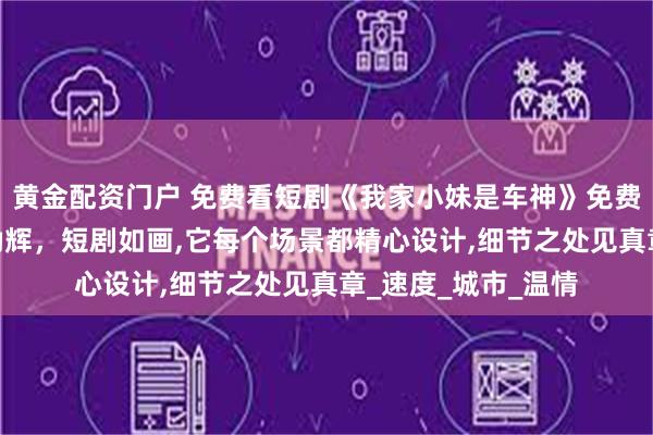 黄金配资门户 免费看短剧《我家小妹是车神》免费版全集,刘昱辰董劭辉，短剧如画,它每个场景都精心设计,细节之处见真章_速度_城市_温情