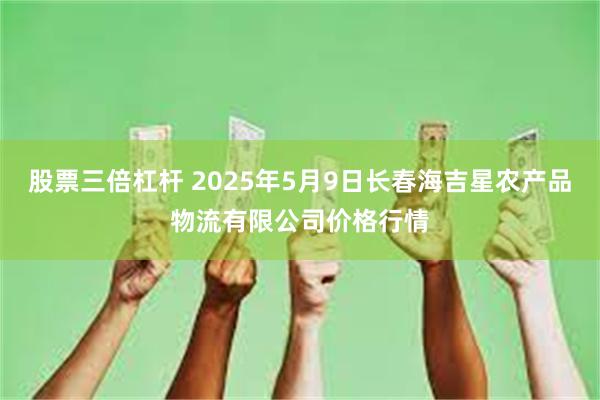 股票三倍杠杆 2025年5月9日长春海吉星农产品物流有限公司价格行情