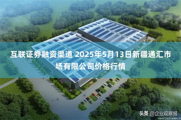 互联证劵融资渠道 2025年5月13日新疆通汇市场有限公司价格行情