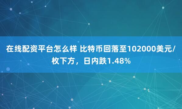 在线配资平台怎么样 比特币回落至102000美元/枚下方，日内跌1.48%