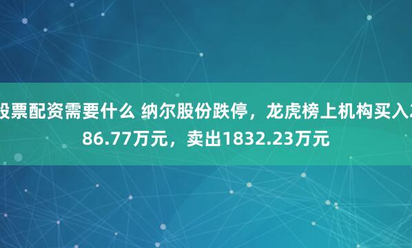 股票配资需要什么 纳尔股份跌停，龙虎榜上机构买入286.77万元，卖出1832.23万元