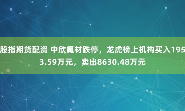 股指期货配资 中欣氟材跌停，龙虎榜上机构买入1953.59万元，卖出8630.48万元