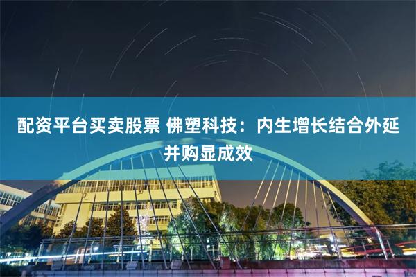 配资平台买卖股票 佛塑科技：内生增长结合外延并购显成效