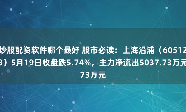 炒股配资软件哪个最好 股市必读：上海沿浦（605128）5月19日收盘跌5.74%，主力净流出5037.73万元