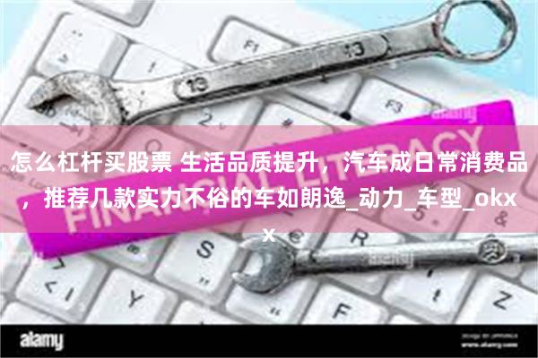 怎么杠杆买股票 生活品质提升，汽车成日常消费品，推荐几款实力不俗的车如朗逸_动力_车型_okx