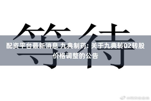 配资平台最新消息 九典制药: 关于九典转02转股价格调整的公告