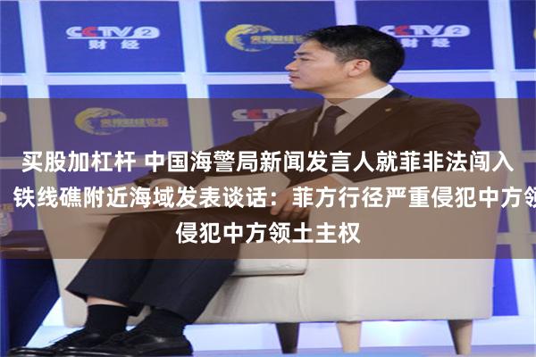 买股加杠杆 中国海警局新闻发言人就菲非法闯入渚碧礁、铁线礁附近海域发表谈话：菲方行径严重侵犯中方领土主权