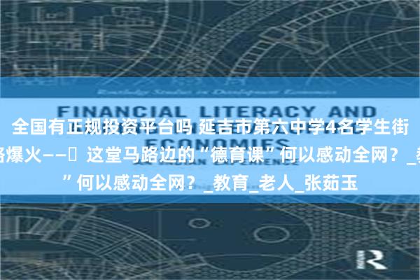全国有正规投资平台吗 延吉市第六中学4名学生街头扶车视频在网络爆火——​这堂马路边的“德育课”何以感动全网？_教育_老人_张茹玉
