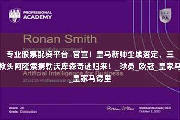 专业股票配资平台  官宣！皇马新帅尘埃落定，三冠王教头阿隆索携勒沃库森奇迹归来！_球员_欧冠_皇家马德里