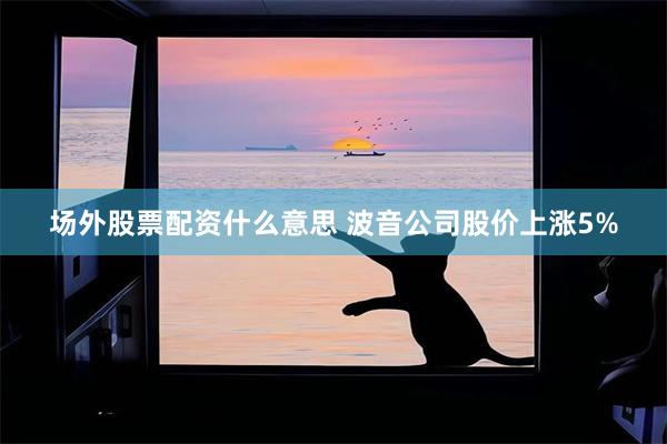 场外股票配资什么意思 波音公司股价上涨5%