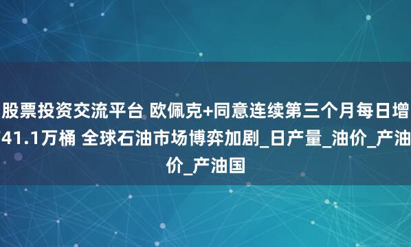 股票投资交流平台 欧佩克+同意连续第三个月每日增产41.1万桶 全球石油市场博弈加剧_日产量_油价_产油国