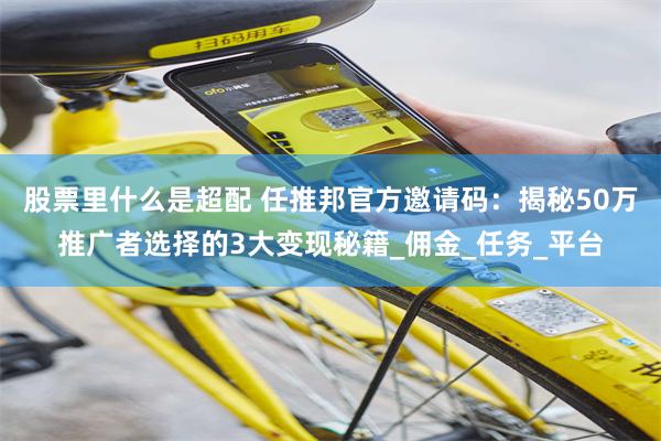 股票里什么是超配 任推邦官方邀请码：揭秘50万推广者选择的3大变现秘籍_佣金_任务_平台