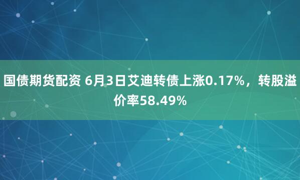 国债期货配资 6月3日艾迪转债上涨0.17%，转股溢价率58.49%