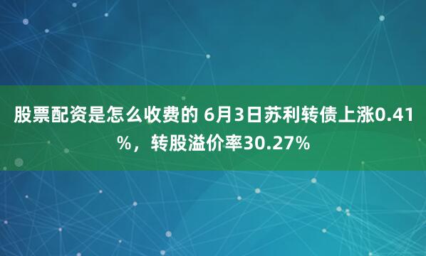 股票配资是怎么收费的 6月3日苏利转债上涨0.41%，转股溢价率30.27%