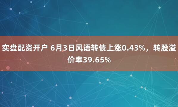 实盘配资开户 6月3日风语转债上涨0.43%，转股溢价率39.65%