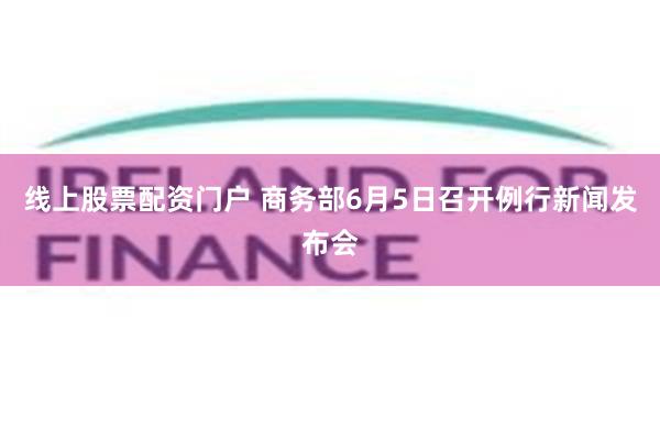 线上股票配资门户 商务部6月5日召开例行新闻发布会
