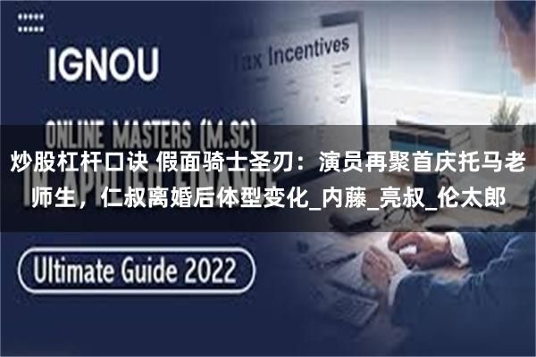 炒股杠杆口诀 假面骑士圣刃：演员再聚首庆托马老师生，仁叔离婚后体型变化_内藤_亮叔_伦太郎