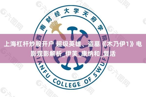 上海杠杆炒股开户 超级英雄、盗墓《木乃伊1》电影观影解析_伊芙_康纳和_复活