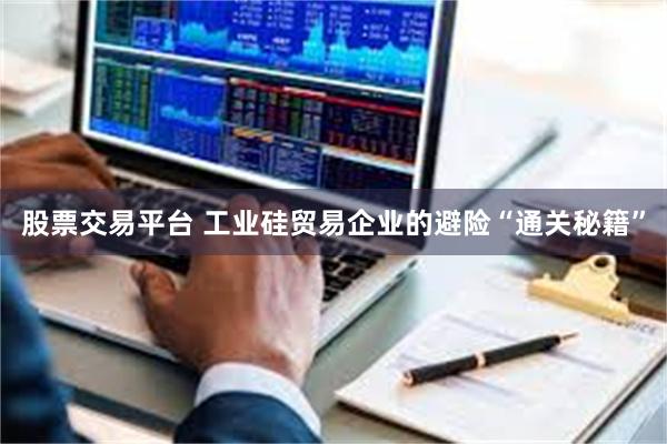 股票交易平台 工业硅贸易企业的避险“通关秘籍”