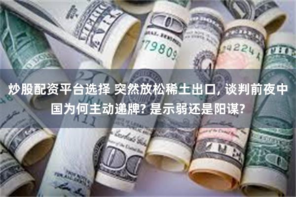 炒股配资平台选择 突然放松稀土出口, 谈判前夜中国为何主动递牌? 是示弱还是阳谋?