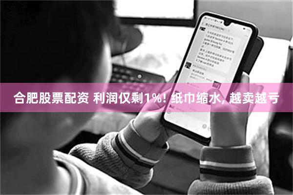 合肥股票配资 利润仅剩1%! 纸巾缩水, 越卖越亏